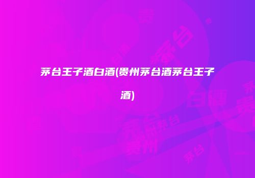 茅台王子酒白酒(贵州茅台酒茅台王子酒)
