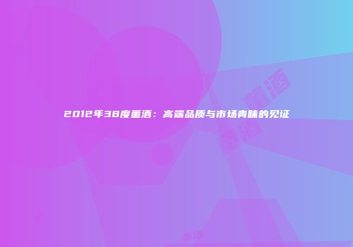 2012年38度董酒：高端品质与市场青睐的见证