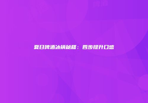 夏日啤酒冰镇秘籍：四步提升口感