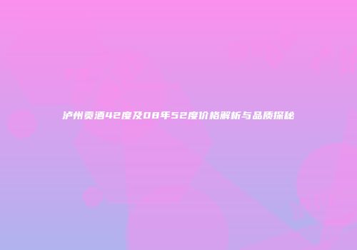 泸州贡酒42度及08年52度价格解析与品质探秘