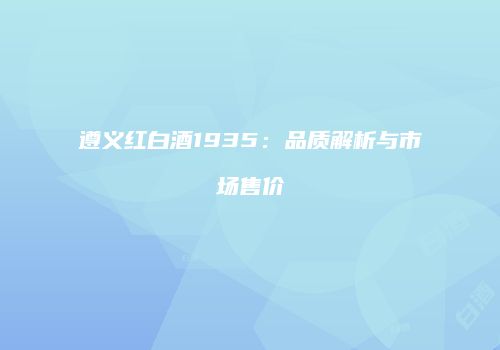 遵义红白酒1935：品质解析与市场售价