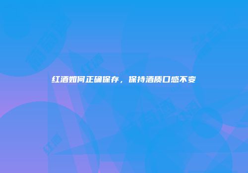 红酒如何正确保存，保持酒质口感不变