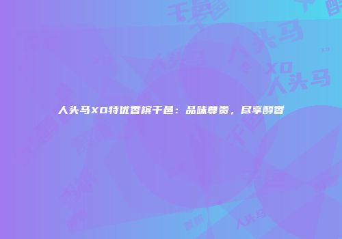 人头马XO特优香槟干邑：品味尊贵，尽享醇香
