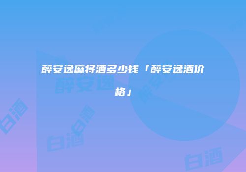 醉安逸麻将酒多少钱「醉安逸酒价格」