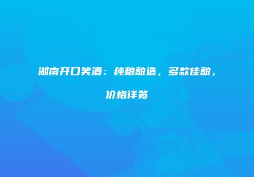 湖南开口笑酒：纯粮酿造，多款佳酿，价格详览