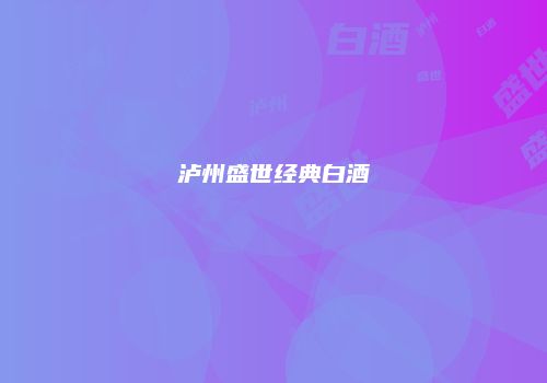 泸州盛世经典白酒