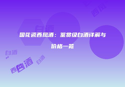 国花瓷西凤酒：鉴赏级白酒详解与价格一览