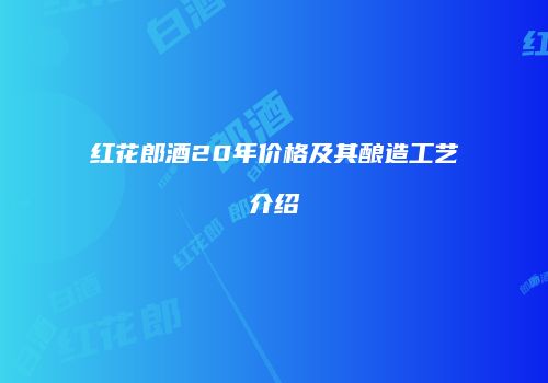 红花郎酒20年价格及其酿造工艺介绍