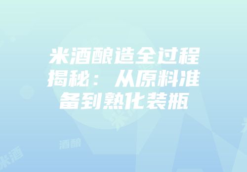 米酒酿造全过程揭秘：从原料准备到熟化装瓶