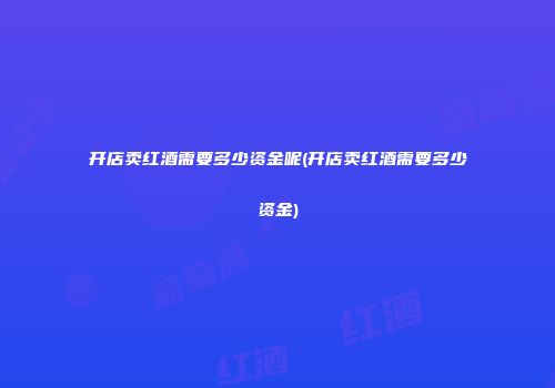 开店卖红酒需要多少资金呢(开店卖红酒需要多少资金)