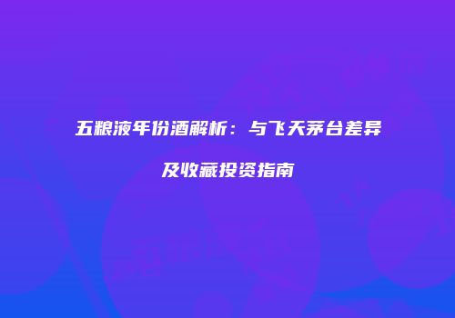 五粮液年份酒解析：与飞天茅台差异及收藏投资指南