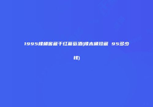 1995橡桶窖藏干红葡萄酒(橡木桶珍藏 95多少钱)