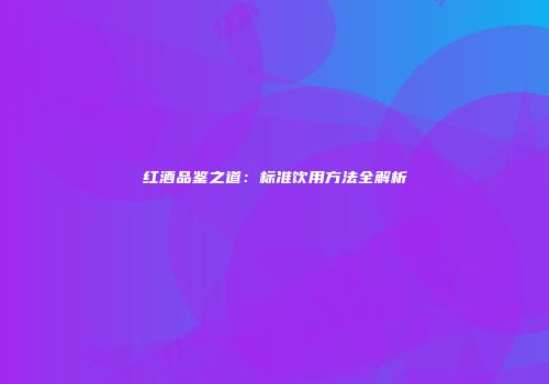 红酒品鉴之道：标准饮用方法全解析