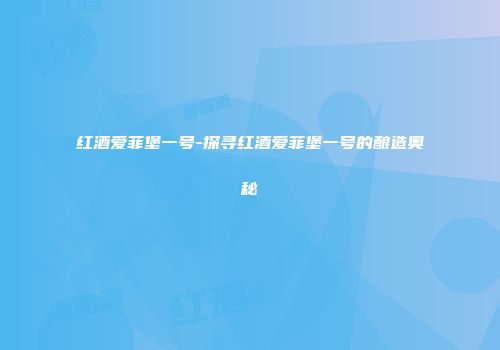 红酒爱菲堡一号-探寻红酒爱菲堡一号的酿造奥秘