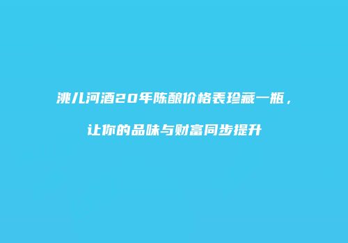 洮儿河酒20年陈酿价格表珍藏一瓶，让你的品味与财富同步提升