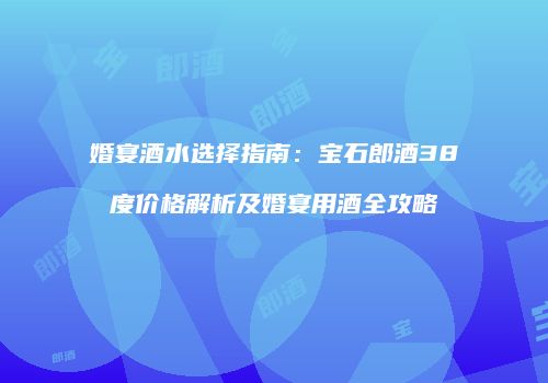 婚宴酒水选择指南：宝石郎酒38度价格解析及婚宴用酒全攻略