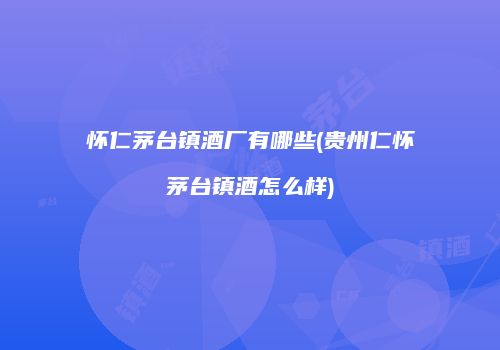 怀仁茅台镇酒厂有哪些(贵州仁怀茅台镇酒怎么样)