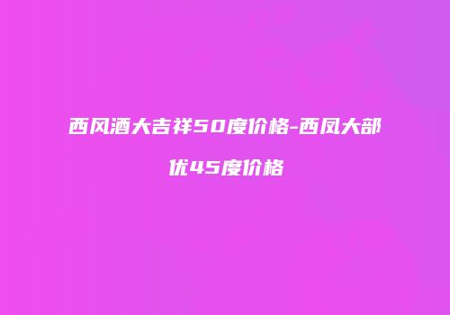 西风酒大吉祥50度价格-西凤大部优45度价格