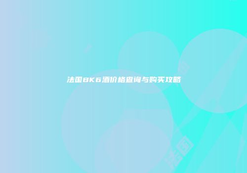 法国BK6酒价格查询与购买攻略