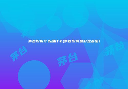 茅台股价什么加什么(茅台股价最好是多少)