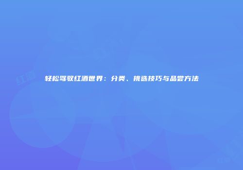 轻松驾驭红酒世界：分类、挑选技巧与品尝方法