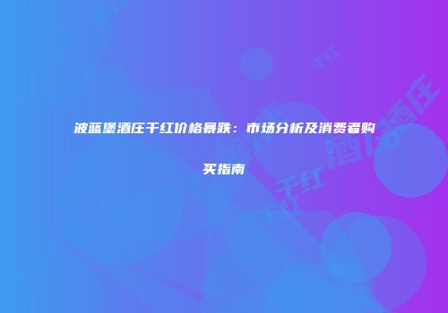 波蓝堡酒庄干红价格暴跌：市场分析及消费者购买指南