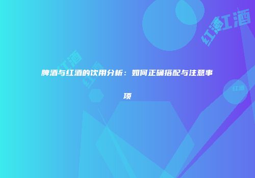 脾酒与红酒的饮用分析：如何正确搭配与注意事项