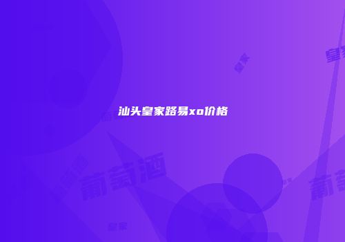 汕头皇家路易xo价格