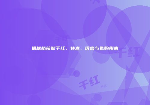 揭秘格拉斯干红：特点、价格与选购指南