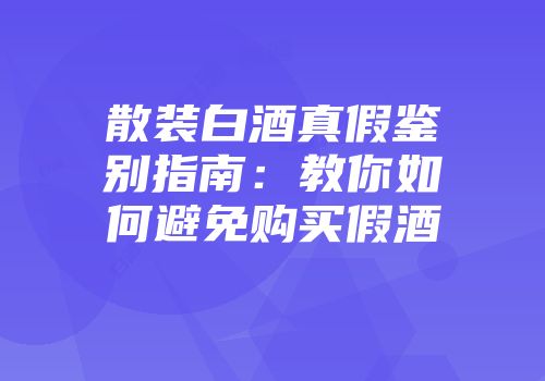 散装白酒真假鉴别指南：教你如何避免购买假酒