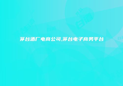 茅台酒厂电商公司,茅台电子商务平台