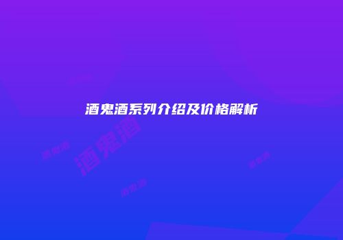 酒鬼酒系列介绍及价格解析