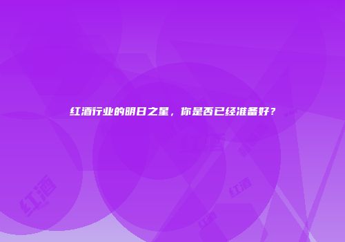 红酒行业的明日之星，你是否已经准备好？