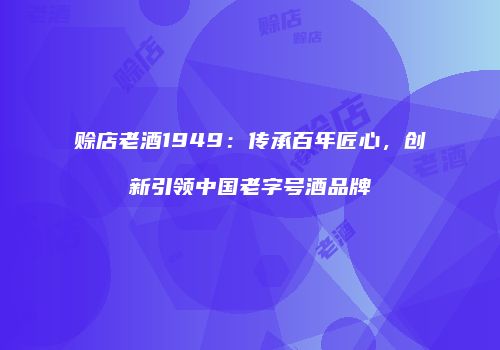 赊店老酒1949：传承百年匠心，创新引领中国老字号酒品牌