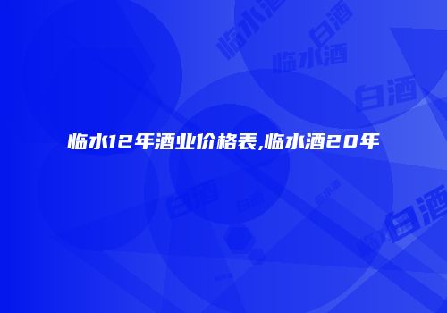 临水12年酒业价格表,临水酒20年