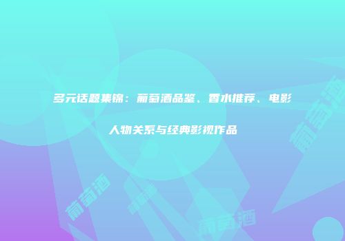 多元话题集锦：葡萄酒品鉴、香水推荐、电影人物关系与经典影视作品