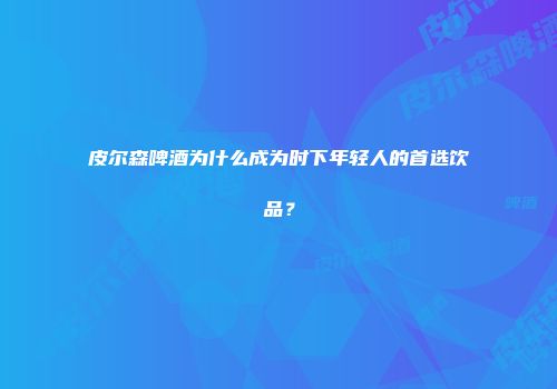 皮尔森啤酒为什么成为时下年轻人的首选饮品？