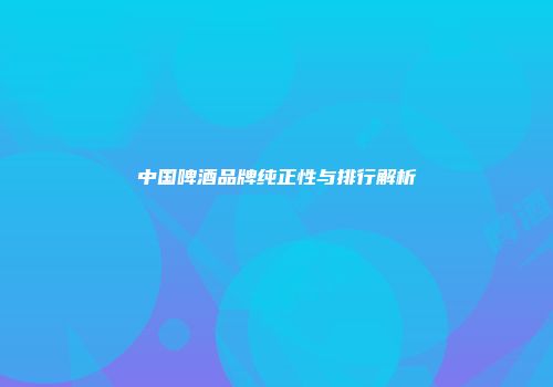 中国啤酒品牌纯正性与排行解析