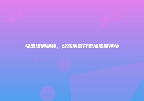 绿雨啤酒瓶装，让你的夏日更加清凉畅快