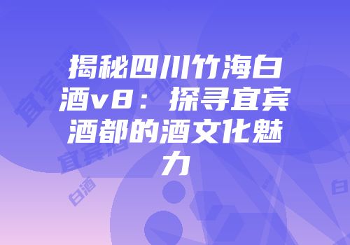 揭秘四川竹海白酒v8：探寻宜宾酒都的酒文化魅力