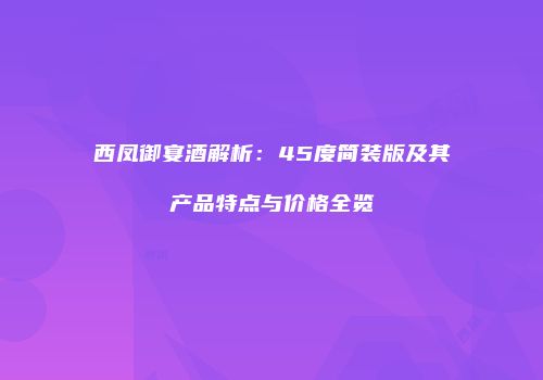 西凤御宴酒解析：45度简装版及其产品特点与价格全览