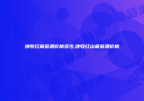 晚收红葡萄酒价格多少,晚收红山葡萄酒价格