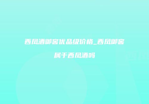 西凤酒御窖优品级价格_西凤御窖属于西凤酒吗