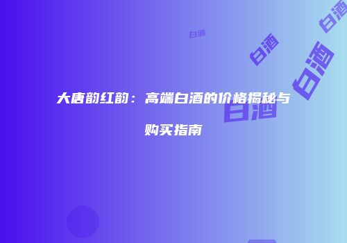 大唐韵红韵：高端白酒的价格揭秘与购买指南
