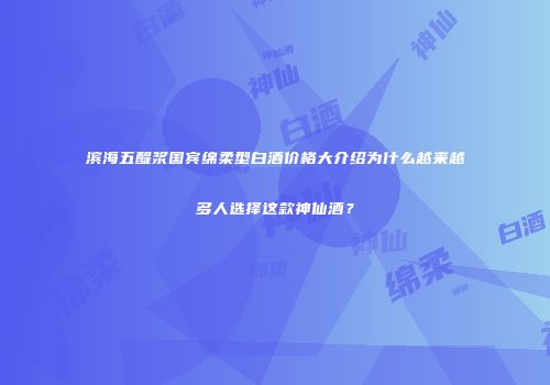 滨海五醍浆国宾绵柔型白酒价格大介绍为什么越来越多人选择这款神仙酒？