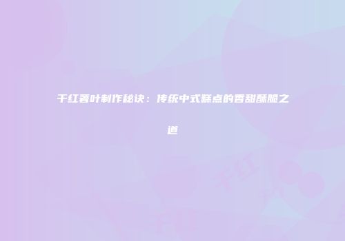 干红著叶制作秘诀：传统中式糕点的香甜酥脆之道