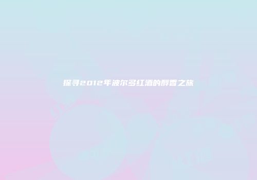 探寻2012年波尔多红酒的醇香之旅