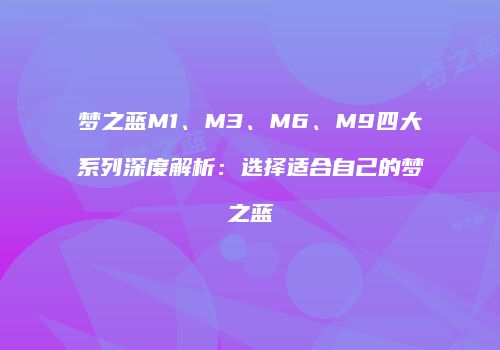 梦之蓝M1、M3、M6、M9四大系列深度解析：选择适合自己的梦之蓝