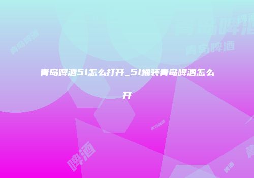 青岛啤酒5l怎么打开_5l桶装青岛啤酒怎么开