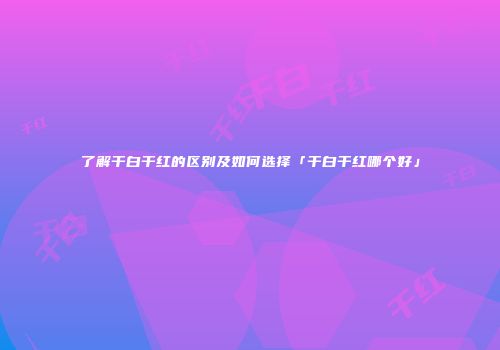 了解干白干红的区别及如何选择「干白干红哪个好」